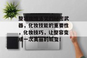 整容攻略通关的秘密武器,化妆技能的重要性,化妆技巧,让整容变成一次美丽的蜕变!