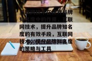 互联网技术在提升品牌知名度中的作用,互联网技术,提升品牌知名度的有效手段,互联网技术,提升品牌知名度的策略与工具 互联网技术在提升品牌知名度中的作用,互联网技术,提升品牌知名度的有效手段,互联网技术,提升品牌知名度的策略与工具