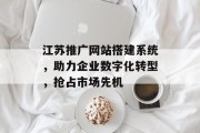 江苏推广网站搭建系统,助力企业数字化转型,抢占市场先机 江苏推广网站搭建系统,助力企业数字化转型,抢占市场先机