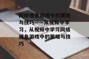 网络捕鱼游戏中的策略与技巧——从视频中学习,从视频中学习网络捕鱼游戏中的策略与技巧 网络捕鱼游戏中的策略与技巧——从视频中学习,从视频中学习网络捕鱼游戏中的策略与技巧