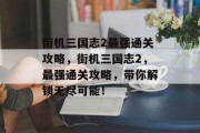 街机三国志2最强通关攻略,街机三国志2,最强通关攻略,带你解锁无尽可能!