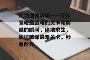 绝地通关攻略——带你领略最困难的关卡和解谜的瞬间，绝地求生，如何破译最难关卡，秒杀敌方