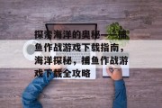 探索海洋的奥秘——捕鱼作战游戏下载指南,海洋探秘,捕鱼作战游戏下载全攻略 探索海洋的奥秘——捕鱼作战游戏下载指南,海洋探秘,捕鱼作战游戏下载全攻略