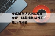 安卓捕鱼达人老K游戏大厅,经典捕鱼游戏的魅力与体验 安卓捕鱼达人老K游戏大厅,经典捕鱼游戏的魅力与体验