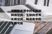 互联网世界中的无限制网络空间，互联网世界无限空间，畅游其中的无限可能