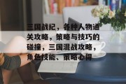 三国战纪,各种人物通关攻略,策略与技巧的碰撞,三国混战攻略,角色技能、策略心得 三国战纪,各种人物通关攻略,策略与技巧的碰撞,三国混战攻略,角色技能、策略心得