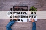 搭建视频网站全攻略,从规划到上线,一步步教你如何搭建属于自己的视频平台 搭建视频网站全攻略,从规划到上线,一步步教你如何搭建属于自己的视频平台