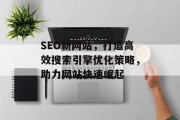 SEO新网站，打造高效搜索引擎优化策略，助力网站快速崛起