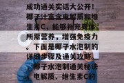 椰子水泡制最佳方法,成功通关实话大公开!椰子汁富含电解质和维生素C,能够补充身体所需营养,增强免疫力。下面是椰子水泡制的详细步骤及通关攻略。,椰子水泡制通关秘诀,电解质、维生素C的补充方式 椰子水泡制最佳方法,成功通关实话大公开!椰子汁富含电解质和维生素C,能够补充身体所需营养,增强免疫力。下面是椰子水泡制的详细步骤及通关攻略。,椰子水泡制通关秘诀,电解质、维生素C的补充方式