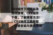 CRX插件下载网站及如何使用,CRX插件下载,了解使用方法!,CRX插件下载教程,快速安装与使用指南 CRX插件下载网站及如何使用,CRX插件下载,了解使用方法!,CRX插件下载教程,快速安装与使用指南