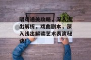 唱戏通关攻略,深入浅出解析,戏曲剧本,深入浅出解读艺术表演秘诀! 唱戏通关攻略,深入浅出解析,戏曲剧本,深入浅出解读艺术表演秘诀!