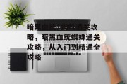 暗黑血统1蜘蛛通关攻略，暗黑血统蜘蛛通关攻略，从入门到精通全攻略