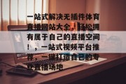 一站式解决无插件体育直播网站大全，轻松拥有属于自己的直播空间！，一站式视频平台推荐，一键打造自己的专业直播场地