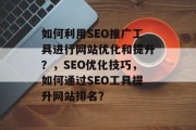 如何利用SEO推广工具进行网站优化和提升?,SEO优化技巧,如何通过SEO工具提升网站排名? 如何利用SEO推广工具进行网站优化和提升?,SEO优化技巧,如何通过SEO工具提升网站排名?