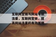 互联网营销与网站导航流量,互联网营销,提高网站流量的有效策略 互联网营销与网站导航流量,互联网营销,提高网站流量的有效策略