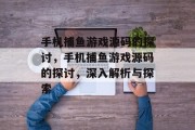 手机捕鱼游戏源码的探讨,手机捕鱼游戏源码的探讨,深入解析与探索 手机捕鱼游戏源码的探讨,手机捕鱼游戏源码的探讨,深入解析与探索