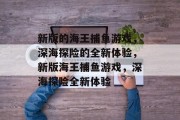 新版的海王捕鱼游戏，深海探险的全新体验，新版海王捕鱼游戏，深海探险全新体验