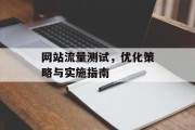 网站流量测试,优化策略与实施指南 网站流量测试,优化策略与实施指南