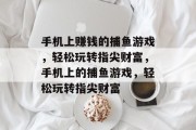 手机上赚钱的捕鱼游戏,轻松玩转指尖财富,手机上的捕鱼游戏,轻松玩转指尖财富 手机上赚钱的捕鱼游戏,轻松玩转指尖财富,手机上的捕鱼游戏,轻松玩转指尖财富