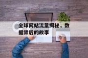 全球网站流量揭秘，数据背后的故事