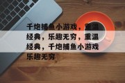 千炮捕鱼小游戏,重温经典,乐趣无穷,重温经典,千炮捕鱼小游戏乐趣无穷 千炮捕鱼小游戏,重温经典,乐趣无穷,重温经典,千炮捕鱼小游戏乐趣无穷