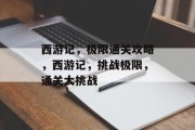 西游记,极限通关攻略,西游记,挑战极限,通关大挑战