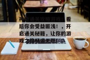 神奇通关攻略游戏!看后你会受益匪浅!,开启通关秘籍,让你的游戏之路畅通无阻! 神奇通关攻略游戏!看后你会受益匪浅!,开启通关秘籍,让你的游戏之路畅通无阻!