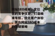 网站SEO成本，定位你的竞争优势，打造精准导航，优化用户体验，提升网站SEO成本的关键策略