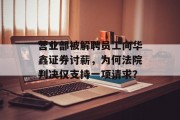 营业部被解聘员工向华鑫证券讨薪,为何法院判决仅支持一项请求? 营业部被解聘员工向华鑫证券讨薪,为何法院判决仅支持一项请求?