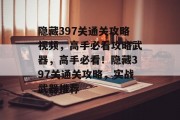 隐藏397关通关攻略视频，高手必看攻略武器，高手必看！隐藏397关通关攻略，实战武器推荐
