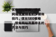 优化SEO策略,提高网站流量排名的步骤和技巧,优化SEO策略,提升网站流量排名的方法与技巧 优化SEO策略,提高网站流量排名的步骤和技巧,优化SEO策略,提升网站流量排名的方法与技巧