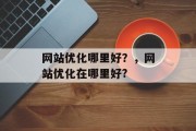 网站优化哪里好？，网站优化在哪里好?