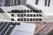 百变大侦探通关秘诀攻略,百变大侦探通关秘籍,破解复杂案件的智慧武器 百变大侦探通关秘诀攻略,百变大侦探通关秘籍,破解复杂案件的智慧武器