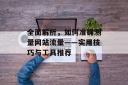 全面解析,如何准确测量网站流量——实用技巧与工具推荐 全面解析,如何准确测量网站流量——实用技巧与工具推荐