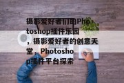 摄影爱好者们的Photoshop插件乐园，摄影爱好者的创意天堂，Photoshop插件平台探索
