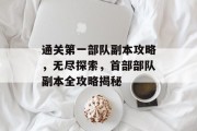 通关第一部队副本攻略，无尽探索，首部部队副本全攻略揭秘