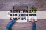 深度测评,揭秘超大流量手机卡测评网站的优劣与选卡技巧 深度测评,揭秘超大流量手机卡测评网站的优劣与选卡技巧