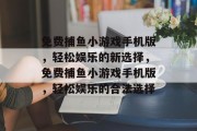 免费捕鱼小游戏手机版,轻松娱乐的新选择,免费捕鱼小游戏手机版,轻松娱乐的合法选择 免费捕鱼小游戏手机版,轻松娱乐的新选择,免费捕鱼小游戏手机版,轻松娱乐的合法选择
