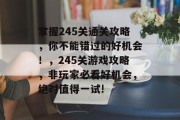 掌握245关通关攻略，你不能错过的好机会！，245关游戏攻略，非玩家必看好机会，绝对值得一试!