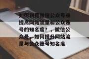 如何利用微信公众号来提高网站流量和公众账号的知名度?,微信公众号,如何提升网站流量与公众账号知名度