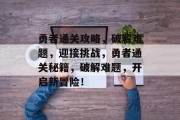 勇者通关攻略,破解难题,迎接挑战,勇者通关秘籍,破解难题,开启新冒险! 勇者通关攻略,破解难题,迎接挑战,勇者通关秘籍,破解难题,开启新冒险!
