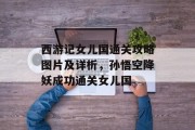 西游记女儿国通关攻略图片及详析,孙悟空降妖成功通关女儿国 西游记女儿国通关攻略图片及详析,孙悟空降妖成功通关女儿国