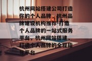 杭州网站搭建公司打造你的个人品牌,杭州品牌建设机构推荐-打造个人品牌的一站式服务平台,杭州网站搭建,打造个人品牌的全程指导平台 杭州网站搭建公司打造你的个人品牌,杭州品牌建设机构推荐-打造个人品牌的一站式服务平台,杭州网站搭建,打造个人品牌的全程指导平台