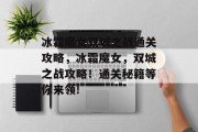 冰霜魔女双城之战通关攻略,冰霜魔女,双城之战攻略!通关秘籍等你来领! 冰霜魔女双城之战通关攻略,冰霜魔女,双城之战攻略!通关秘籍等你来领!