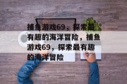 捕鱼游戏69，探索最有趣的海洋冒险，捕鱼游戏69，探索最有趣的海洋冒险