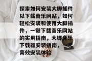 探索如何安装大脚插件以下载音乐网站,如何轻松安装和使用大脚插件,一键下载音乐网站的实用指南,大脚音乐下载器安装指南,一次高效安装体验 探索如何安装大脚插件以下载音乐网站,如何轻松安装和使用大脚插件,一键下载音乐网站的实用指南,大脚音乐下载器安装指南,一次高效安装体验