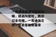 一命通关西游记游戏攻略,挑战与冒险,西游记全攻略,一命通关之旅,开启冒险新篇章