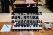 移动网站流量提升策略与实践,利用AI优化用户体验,移动网站流量提升,使用AI优化用户体验的策略与实践,移动互联网,提升网站流量的策略与实践 移动网站流量提升策略与实践,利用AI优化用户体验,移动网站流量提升,使用AI优化用户体验的策略与实践,移动互联网,提升网站流量的策略与实践