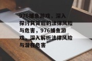 976捕鱼游戏,深入探讨其背后的法律风险与危害,976捕鱼游戏,深入解析法律风险与潜在危害 976捕鱼游戏,深入探讨其背后的法律风险与危害,976捕鱼游戏,深入解析法律风险与潜在危害