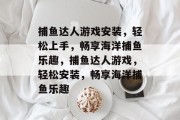 捕鱼达人游戏安装，轻松上手，畅享海洋捕鱼乐趣，捕鱼达人游戏，轻松安装，畅享海洋捕鱼乐趣